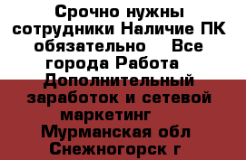 Срочно нужны сотрудники.Наличие ПК обязательно! - Все города Работа » Дополнительный заработок и сетевой маркетинг   . Мурманская обл.,Снежногорск г.